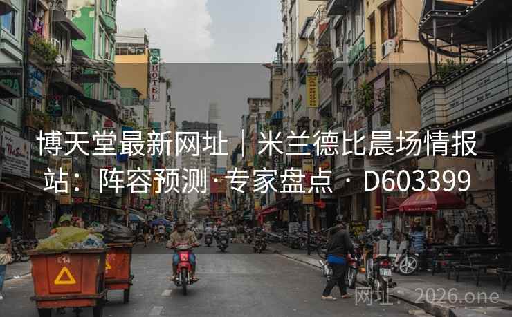 博天堂最新网址｜米兰德比晨场情报站：阵容预测·专家盘点 · D603399