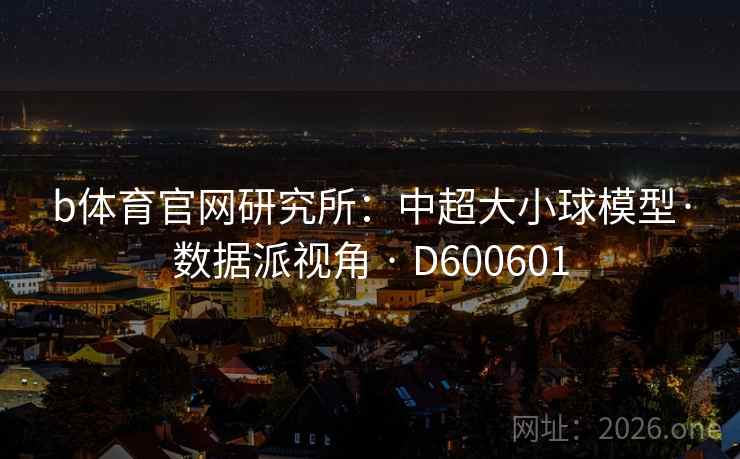 b体育官网研究所：中超大小球模型·数据派视角 · D600601