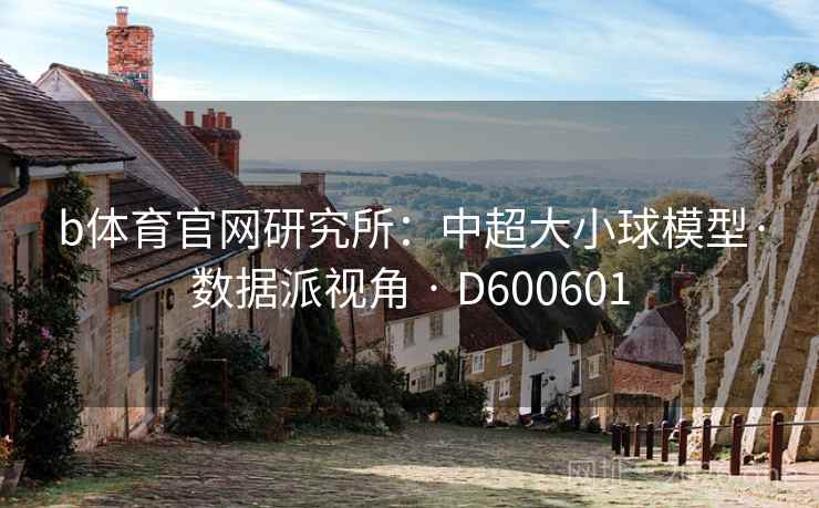 b体育官网研究所:中超大小球模型·数据派视角 · D600601 第2张 b体育官网研究所:中超大小球模型·数据派视角 · D600601 第2张