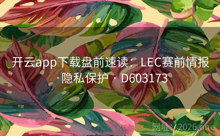 开云app下载盘前速读：LEC赛前情报·隐私保护 · D603173  第2张