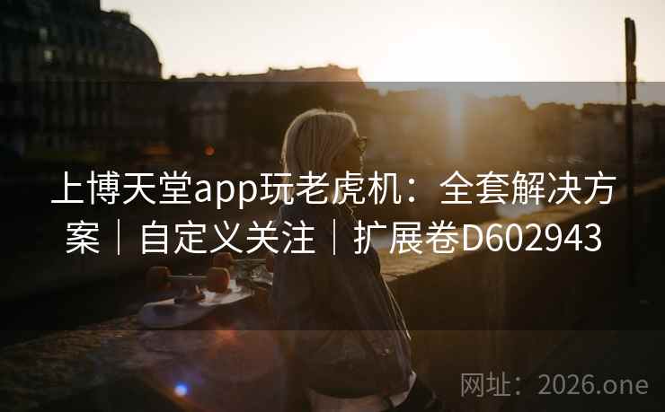 上博天堂app玩老虎机：全套解决方案｜自定义关注｜扩展卷D602943  第2张