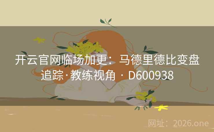 开云官网临场加更：马德里德比变盘追踪·教练视角 · D600938  第1张