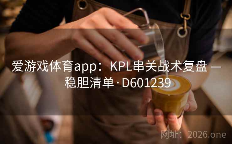 爱游戏体育app：KPL串关战术复盘 — 稳胆清单·D601239