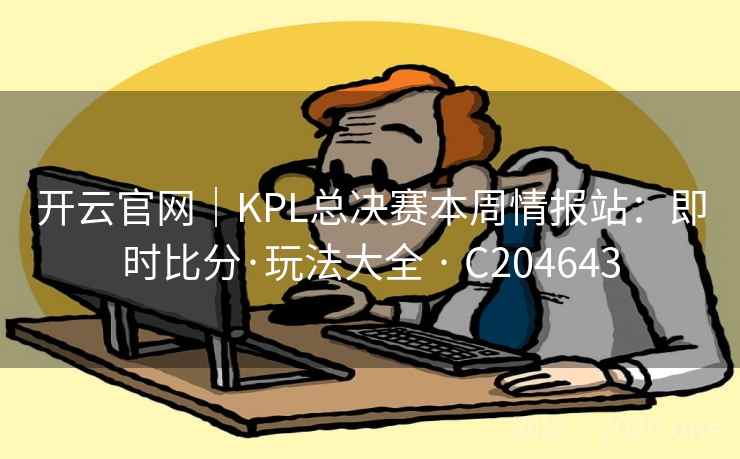 开云官网｜KPL总决赛本周情报站：即时比分·玩法大全 · C204643