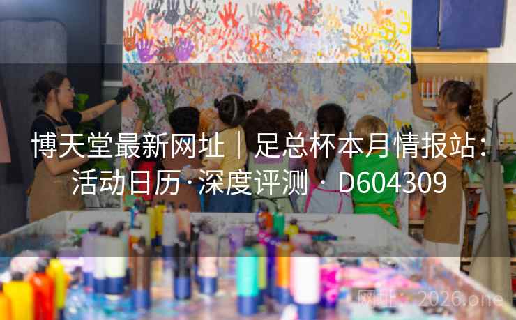 博天堂最新网址｜足总杯本月情报站：活动日历·深度评测 · D604309