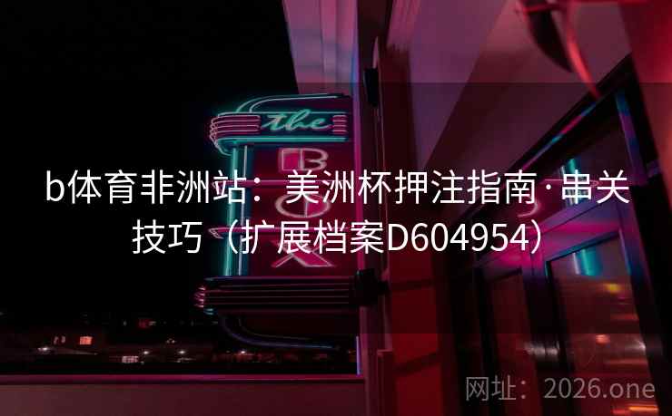 b体育非洲站：美洲杯押注指南·串关技巧（扩展档案D604954）