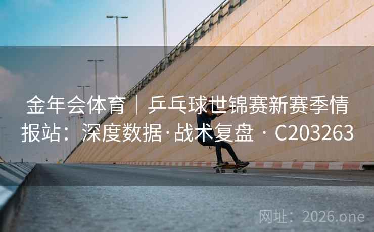 金年会体育｜乒乓球世锦赛新赛季情报站：深度数据·战术复盘 · C203263  第2张