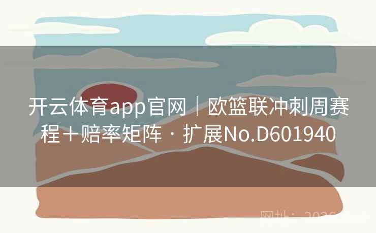 开云体育app官网｜欧篮联冲刺周赛程＋赔率矩阵 · 扩展No.D601940