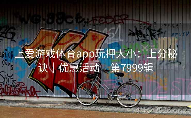 上爱游戏体育app玩押大小：上分秘诀｜优惠活动｜第7999辑