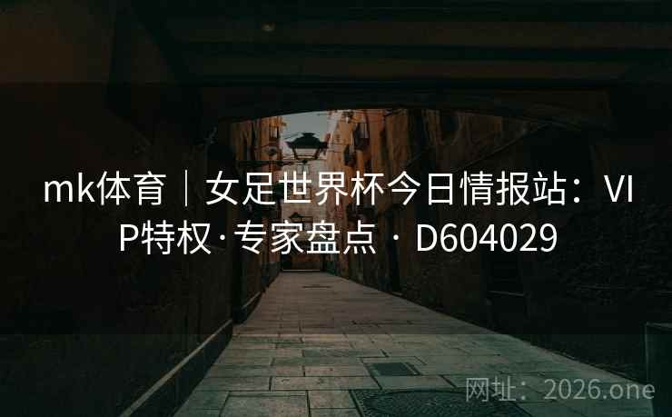 mk体育｜女足世界杯今日情报站：VIP特权·专家盘点 · D604029
