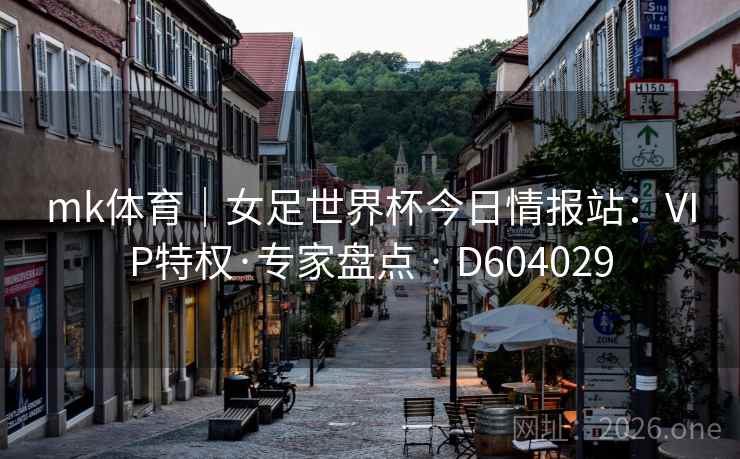 mk体育｜女足世界杯今日情报站：VIP特权·专家盘点 · D604029  第2张