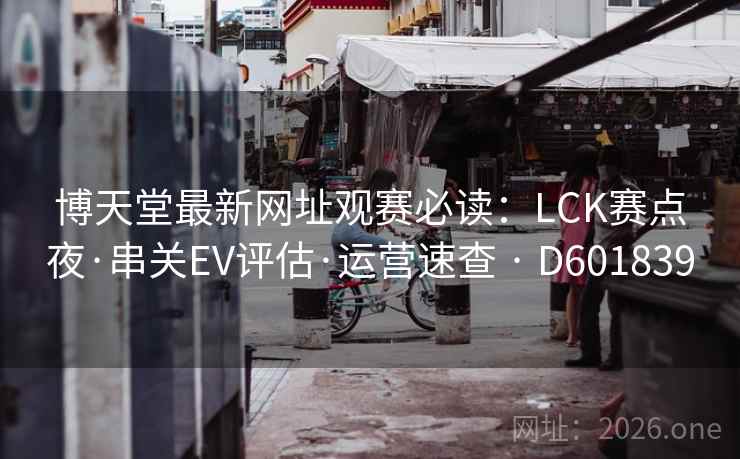 博天堂最新网址观赛必读：LCK赛点夜·串关EV评估·运营速查 · D601839  第2张
