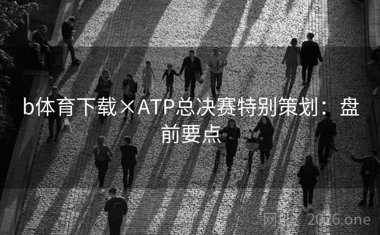 b体育下载×ATP总决赛特别策划：盘前要点