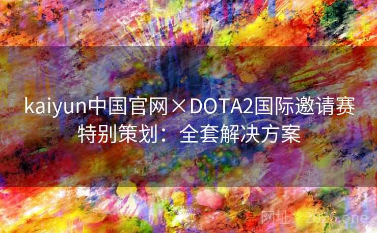 kaiyun中国官网×DOTA2国际邀请赛特别策划：全套解决方案  第2张