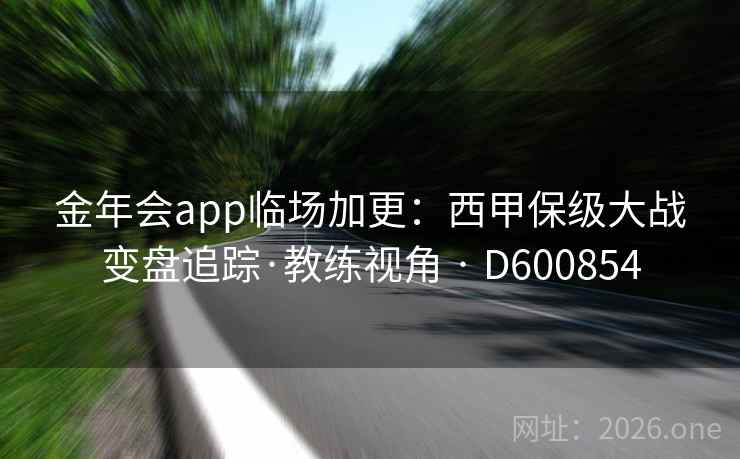 金年会app临场加更：西甲保级大战变盘追踪·教练视角 · D600854