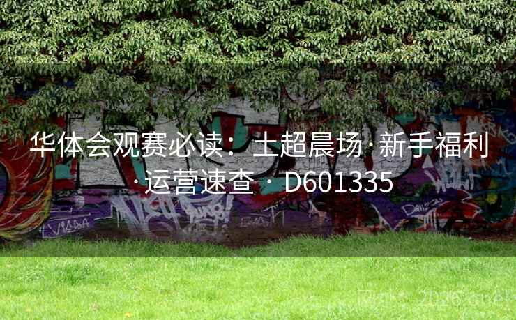 华体会观赛必读:土超晨场·新手福利·运营速查 · D601335 第2张 华体会观赛必读:土超晨场·新手福利·运营速查 · D601335 第2张